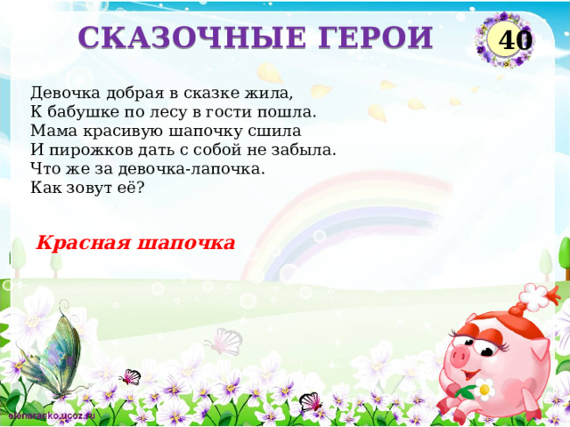 СКАЗОЧНЫЕ ГЕРОИ 40 Девочка добрая в сказке жила,  К бабушке по лесу в гости пошла.  Мама красивую шапочку сшила  И пирожков дать с собой не забыла.  Что же за девочка-лапочка.  Как зовут её? Красная шапочка  