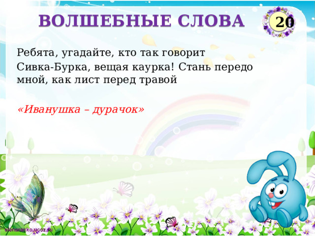 ВОЛШЕБНЫЕ СЛОВА 20 Ребята, угадайте, кто так говорит Сивка-Бурка, вещая каурка! Стань передо мной, как лист перед травой «Иванушка – дурачок»  