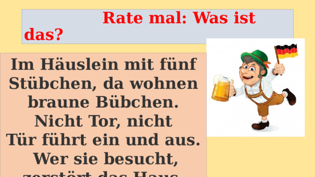  Rate mal: Was ist das? Im Hӓuslein mit fünf Stübchen, da wohnen braune Bübchen. Nicht Tor, nicht Tür führt ein und aus.  Wer sie besucht, zerstӧrt das Haus. 