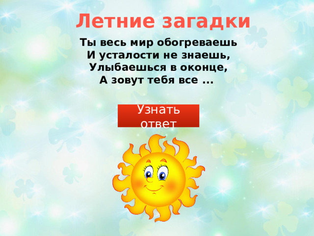 Летние загадки Ты весь мир обогреваешь  И усталости не знаешь,  Улыбаешься в оконце,  А зовут тебя все ... Узнать ответ 