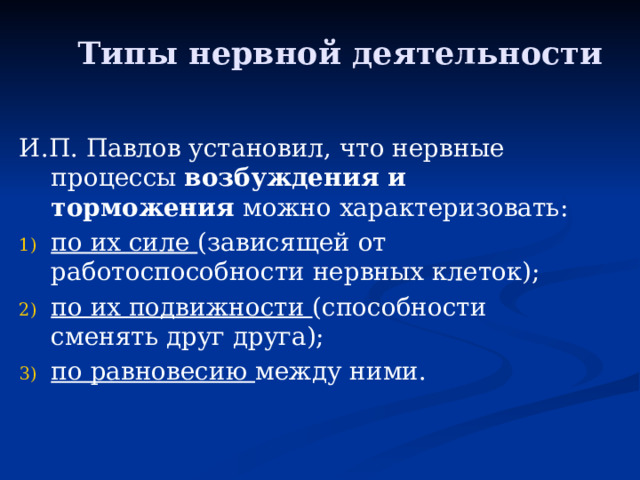 Типы нервной деятельности И.П. Павлов установил, что нервные процессы возбуждения и торможения можно характеризовать: по их силе (зависящей от работоспособности нервных клеток); по их подвижности (способности сменять друг друга); по равновесию между ними. 