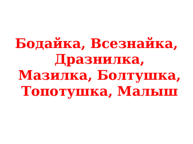 Бодайка, Всезнайка, Дразнилка, Мазилка, Болтушка, Топотушка, Малыш 