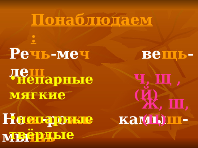 Понаблюдаем: Ре чь -ме ч ве щь -ле щ непарные мягкие непарные твёрдые Ч, Щ , (Й) Ж, Ш, (Ц) Но ж -ро жь камы ш -мы шь 
