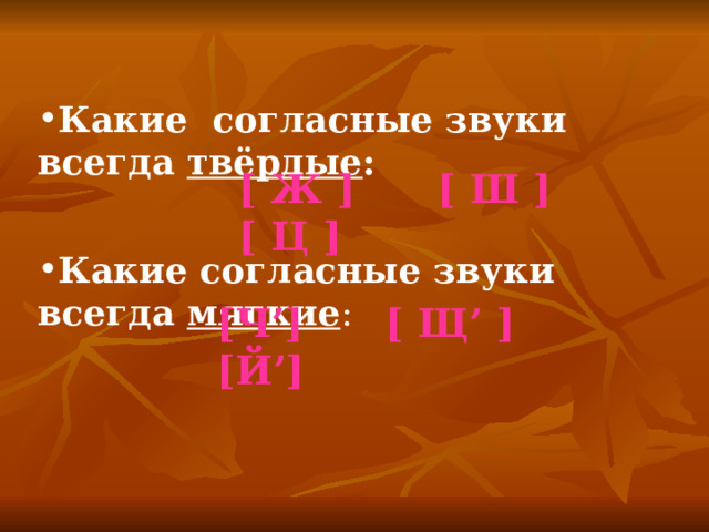 Какие согласные звуки всегда твёрдые : [ Ж ] [ Ш ] [ Ц ] Какие согласные звуки всегда мягкие : [ Ч ’] [ Щ ’ ] [ Й ’] 