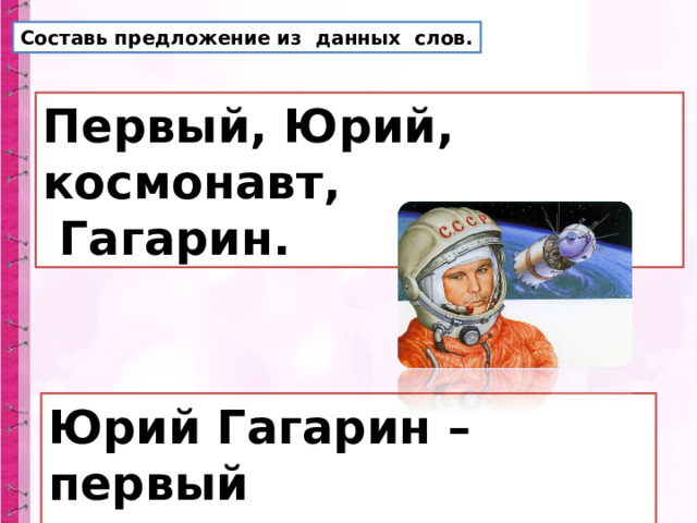 Составь предложение из данных слов. Первый, Юрий, космонавт,  Гагарин. Юрий Гагарин – первый космонавт. 