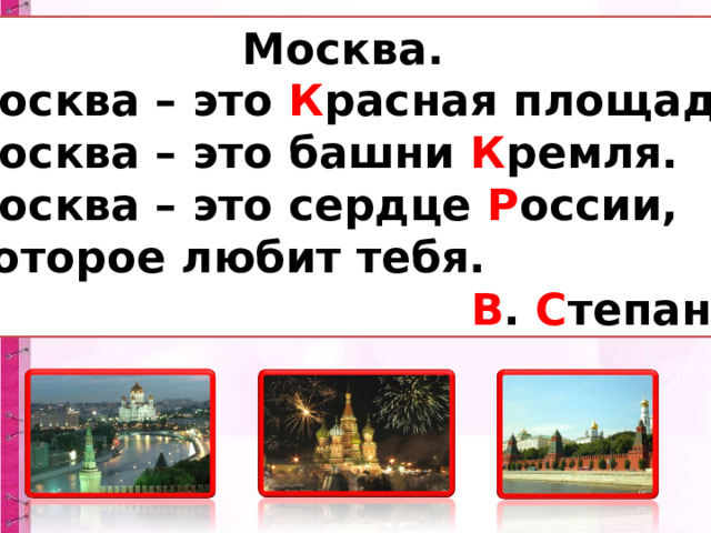  Москва.  Москва – это К расная площадь,  Москва – это башни К ремля.  Москва – это сердце Р оссии,  Которое любит тебя.  В . С тепанов 