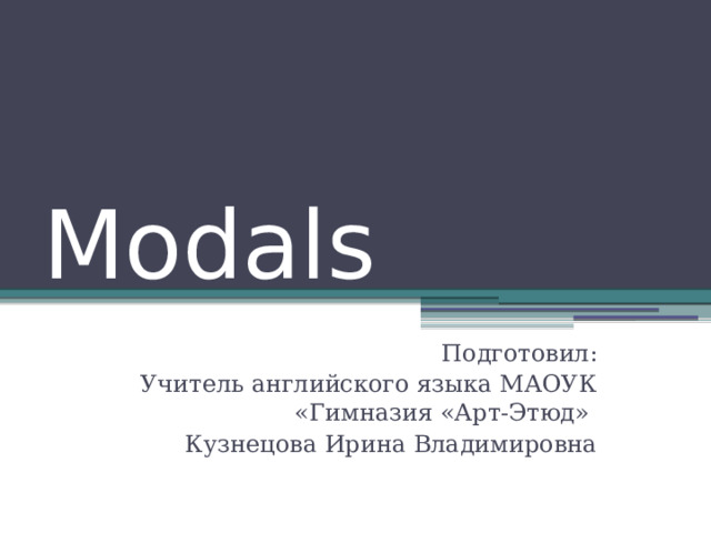 Modals Подготовил: Учитель английского языка МАОУК «Гимназия «Арт-Этюд» Кузнецова Ирина Владимировна 