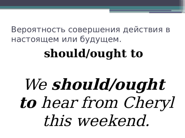 Вероятность совершения действия в настоящем или будущем. should/ought to  We should/ought to hear from Cheryl this weekend. 