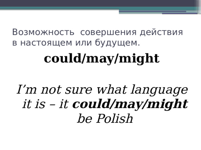 Возможность совершения действия в настоящем или будущем. could/may/might  I’m not sure what language it is – it could/may/might be Polish 
