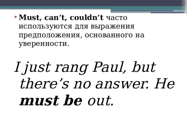 Must, can’t, couldn’t часто используются для выражения предположения, основанного на уверенности. I just rang Paul, but there’s no answer. He must be out. 