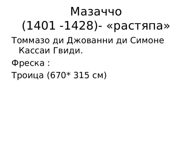 Мазаччо  (1401 -1428)- «растяпа» Томмазо ди Джованни ди Симоне Кассаи Гвиди. Фреска : Троица (670* 315 см) 