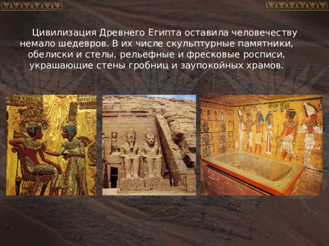 Цивилизация Древнего Египта оставила человечеству немало шедевров. В их числе скульптурные памятники, обелиски и стелы, рельефные и фресковые росписи, украшающие стены гробниц и заупокойных храмов. 