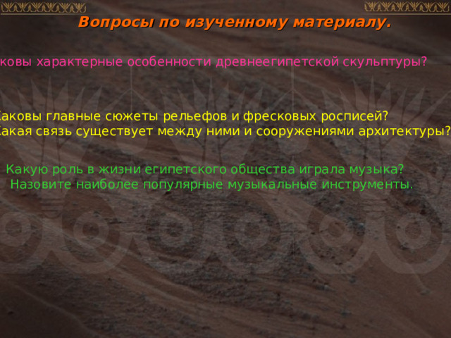 Вопросы по изученному материалу. Каковы характерные особенности древнеегипетской скульптуры? Каковы главные сюжеты рельефов и фресковых росписей? Какая связь существует между ними и сооружениями архитектуры? Какую роль в жизни египетского общества играла музыка?  Назовите наиболее популярные музыкальные инструменты. 