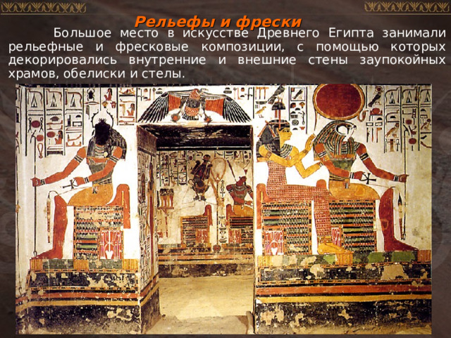 Рельефы и фрески  Большое место в искусстве Древнего Египта занимали рельефные и фресковые композиции, с помощью которых декорировались внутренние и внешние стены заупокойных храмов, обелиски и стелы. 