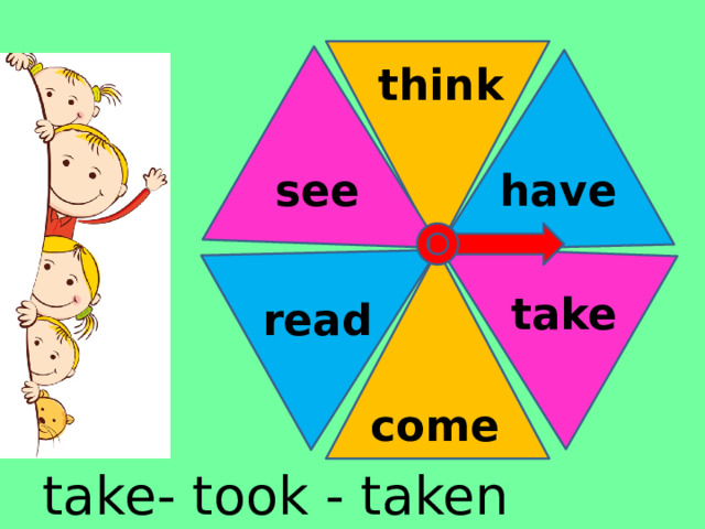 think have see take read come take- took - taken 
