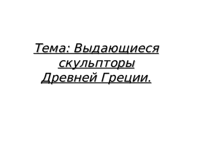 Тема: Выдающиеся скульпторы Древней Греции. 