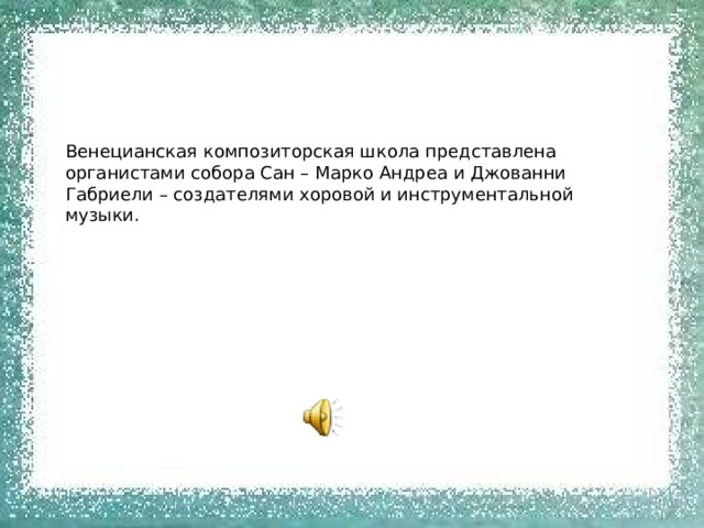 Венецианская композиторская школа представлена органистами собора Сан – Марко Андреа и Джованни Габриели – создателями хоровой и инструментальной музыки. 