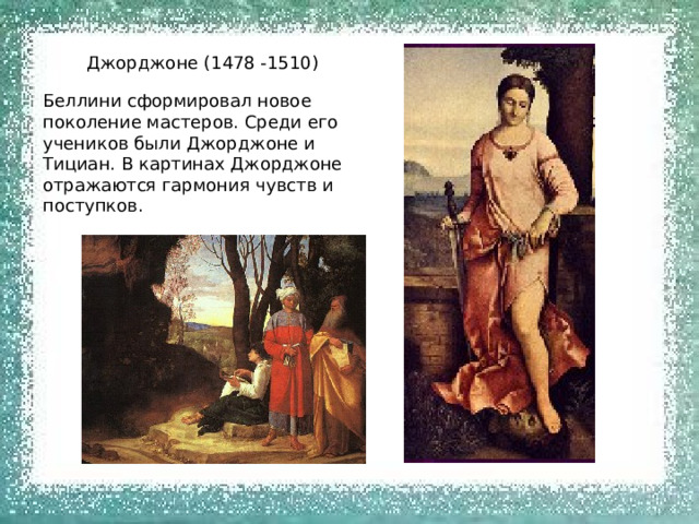 Джорджоне (1478 -1510) Беллини сформировал новое поколение мастеров. Среди его учеников были Джорджоне и Тициан. В картинах Джорджоне отражаются гармония чувств и поступков. 
