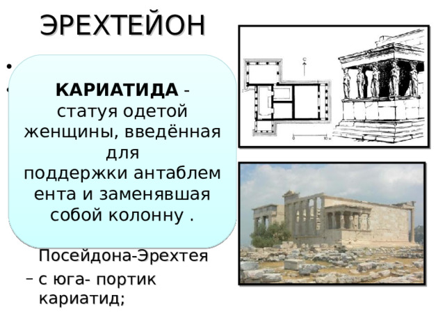 ЭРЕХТЕЙОН КАРИАТИДА - статуя одетой женщины, введённая для поддержки антаблемента и заменявшая собой колонну .   асимметричный план портики расположены на разных уровнях: с запада - портик, ведущий в храм Афины Полиады (Городской), с севера — вход в святилище Посейдона-Эрехтея с юга- портик кариатид; с запада - портик, ведущий в храм Афины Полиады (Городской), с севера — вход в святилище Посейдона-Эрехтея с юга- портик кариатид; 