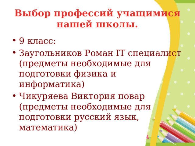 Выбор профессий учащимися нашей школы. 9 класс: Заугольников Роман IT специалист (предметы необходимые для подготовки физика и информатика) Чикуряева Виктория повар (предметы необходимые для подготовки русский язык, математика) 
