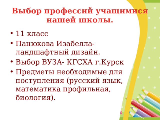 Выбор профессий учащимися нашей школы. 11 класс Панюкова Изабелла- ландшафтный дизайн. Выбор ВУЗА- КГСХА г.Курск Предметы необходимые для поступления (русский язык, математика профильная, биология). 