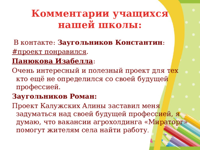 Комментарии учащихся нашей школы:  В контакте: Заугольников Константин : #проект понравился . Панюкова Изабелла : Очень интересный и полезный проект для тех кто ещё не определился со своей будущей профессией. Заугольников Роман: Проект Калужских Алины заставил меня задуматься над своей будущей профессией, я думаю, что вакансии агрохолдинга «Мираторг» помогут жителям села найти работу . 