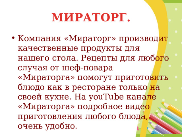 МИРАТОРГ. Компания «Мираторг» производит качественные продукты для нашего стола. Рецепты для любого случая от шеф-повара «Мираторга» помогут приготовить блюдо как в ресторане только на своей кухне. На youTube канале «Мираторга» подробное видео приготовления любого блюда, очень удобно. 