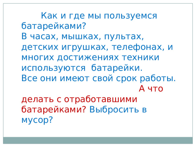 Как и где мы пользуемся батарейками? В часах, мышках, пультах, детских игрушках, телефонах, и многих достижениях техники используются батарейки.   Все они имеют свой срок работы.       А что делать с отработавшими батарейками? Выбросить в мусор? 