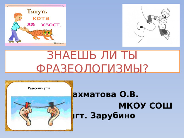 ЗНАЕШЬ ЛИ ТЫ ФРАЗЕОЛОГИЗМЫ?  Рахматова О.В.  МКОУ СОШ пгт. Зарубино 