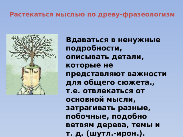 Растекаться мыслью по древу-фразеологизм Вдаваться в ненужные подробности, описывать детали, которые не представляют важности для общего сюжета., т.е. отвлекаться от основной мысли, затрагивать разные, побочные, подобно ветвям дерева, темы и т. д. (шутл.-ирон.). 