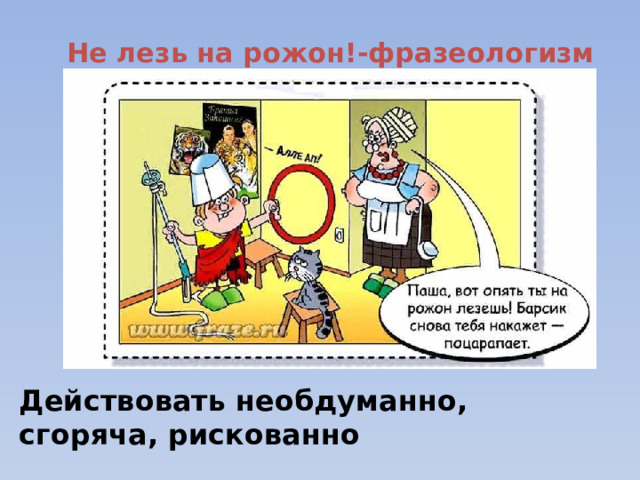 Не лезь на рожон!-фразеологизм Действовать необдуманно, сгоряча, рискованно 