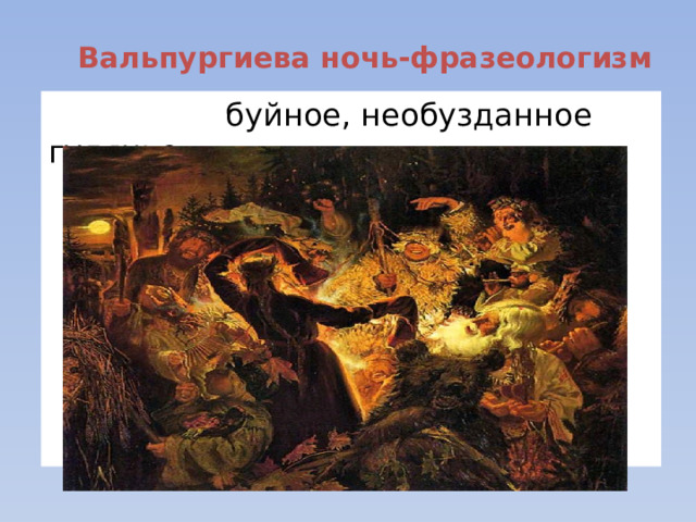 Вальпургиева ночь-фразеологизм  буйное, необузданное гулянье. 