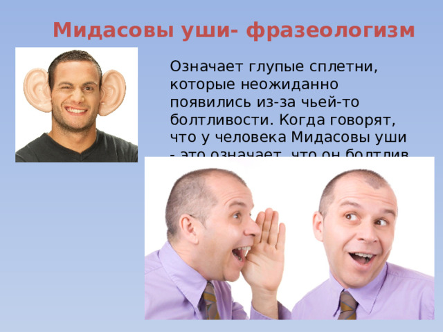 Мидасовы уши- фразеологизм Означает глупые сплетни, которые неожиданно появились из-за чьей-то болтливости. Когда говорят, что у человека Мидасовы уши - это означает, что он болтлив до глупости. 