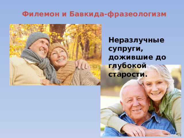 Филемон и Бавкида-фразеологизм Неразлучные супруги, дожившие до глубокой старости. 