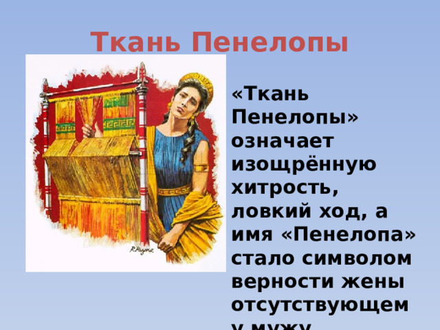 Ткань Пенелопы «Ткань Пенелопы» означает изощрённую хитрость, ловкий ход, а имя «Пенелопа» стало символом верности жены отсутствующему мужу. 