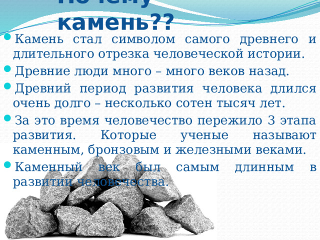 Почему камень?? Камень стал символом самого древнего и длительного отрезка человеческой истории. Древние люди много – много веков назад. Древний период развития человека длился очень долго – несколько сотен тысяч лет. За это время человечество пережило 3 этапа развития. Которые ученые называют каменным, бронзовым и железными веками. Каменный век был самым длинным в развитии человечества. 