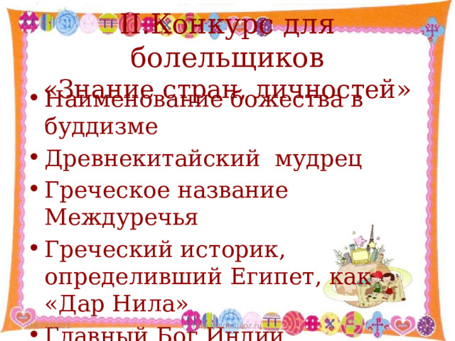 II.Конкурс для болельщиков  «Знание стран, личностей»   Наименование божества в буддизме Древнекитайский мудрец Греческое название Междуречья Греческий историк, определивший Египет, как «Дар Нила» Главный Бог Индии Часть света, где расположен Египет 08/23/2021 http://aida.ucoz.ru  