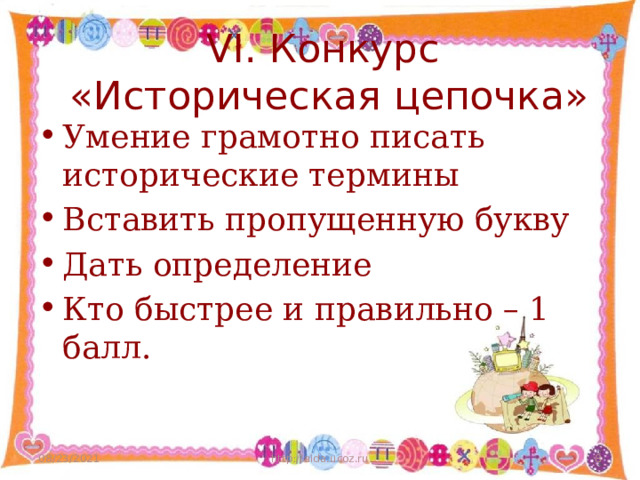 VI. Конкурс  «Историческая цепочка» Умение грамотно писать исторические термины Вставить пропущенную букву Дать определение Кто быстрее и правильно – 1 балл. 08/23/2021 http://aida.ucoz.ru  