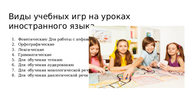 Виды учебных игр на уроках иностранного языка Фонетические / Для работы с алфавитом Орфографические Лексические Грамматические Для  обучения чтению Для  обучения аудированию Для  обучения монологической речи Для  обучения диалогической речи 