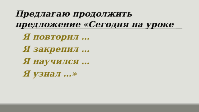 Предлагаю продолжить предложение «Сегодня на уроке Я повторил … Я закрепил … Я научился … Я узнал …» 