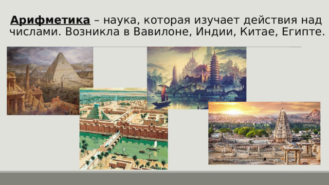 Арифметика – наука, которая изучает действия над числами. Возникла в Вавилоне, Индии, Китае, Египте. 