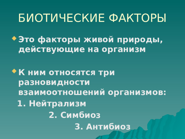 БИОТИЧЕСКИЕ ФАКТОРЫ Это факторы живой природы, действующие на организм  К ним относятся три разновидности взаимоотношений организмов:  1. Нейтрализм  2. Симбиоз  3. Антибиоз 