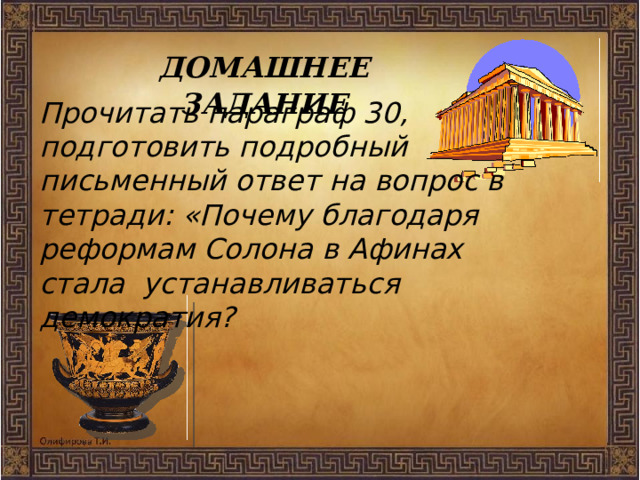   ДОМАШНЕЕ ЗАДАНИЕ Прочитать параграф 30, подготовить подробный письменный ответ на вопрос в тетради: «Почему благодаря реформам Солона в Афинах стала устанавливаться демократия?   