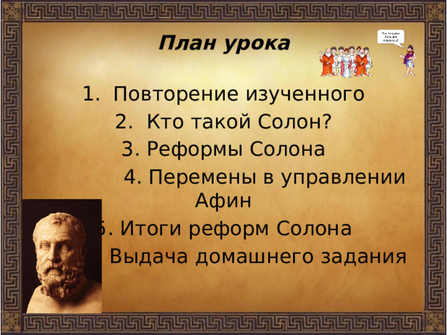 План урока 1. Повторение изученного 2. Кто такой Солон? 3. Реформы Солона  4. Перемены в управлении Афин 5. Итоги реформ Солона  6. Выдача домашнего задания 