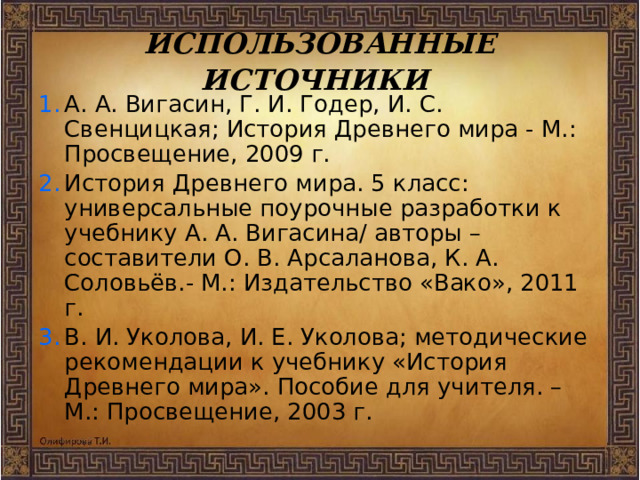 ИСПОЛЬЗОВАННЫЕ ИСТОЧНИКИ А. А. Вигасин, Г. И. Годер, И. С. Свенцицкая; История Древнего мира - М.: Просвещение, 2009 г. История Древнего мира. 5 класс: универсальные поурочные разработки к учебнику А. А. Вигасина/ авторы – составители О. В. Арсаланова, К. А. Соловьёв.- М.: Издательство «Вако», 2011 г. В. И. Уколова, И. Е. Уколова; методические рекомендации к учебнику «История Древнего мира». Пособие для учителя. – М.: Просвещение, 2003 г. 