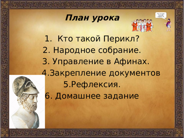 План урока 1. Кто такой Перикл? 2. Народное собрание.  3. Управление в Афинах.  4.Закрепление документов 5.Рефлексия. 6. Домашнее задание 