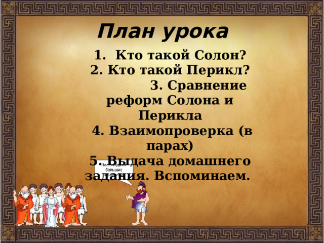 План урока 1. Кто такой Солон? 2. Кто такой Перикл?  3. Сравнение реформ Солона и Перикла  4. Взаимопроверка (в парах) 5. Выдача домашнего задания. Вспоминаем. 