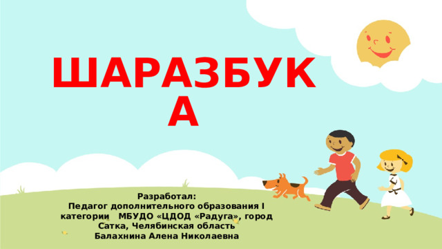 ШАРАЗБУКА Разработал: Педагог дополнительного образования I категории МБУДО «ЦДОД «Радуга», город Сатка, Челябинская область Балахнина Алена Николаевна