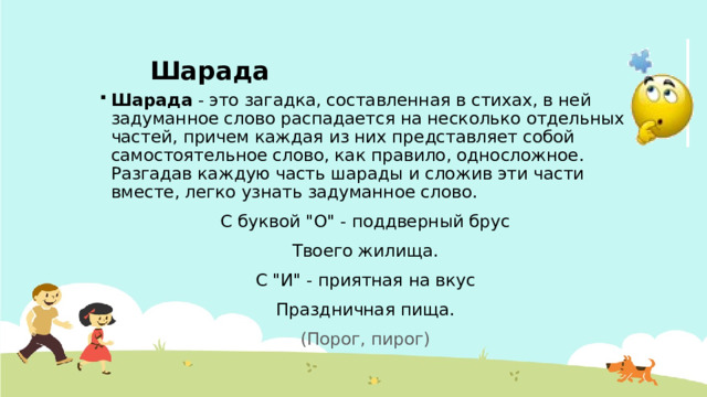Шарада Шарада  - это загадка, составленная в стихах, в ней задуманное слово распадается на несколько отдельных частей, причем каждая из них представляет собой самостоятельное слово, как правило, односложное. Разгадав каждую часть шарады и сложив эти части вместе, легко узнать задуманное слово.  С буквой 