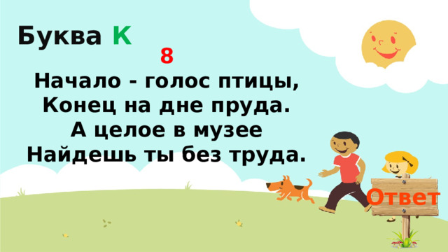 Буква К 8  Начало - голос птицы,  Конец на дне пруда.  А целое в музее  Найдешь ты без труда. Ответ